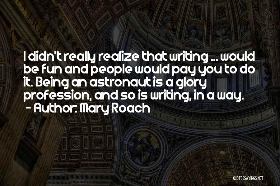 Mary Roach Quotes: I Didn't Really Realize That Writing ... Would Be Fun And People Would Pay You To Do It. Being An