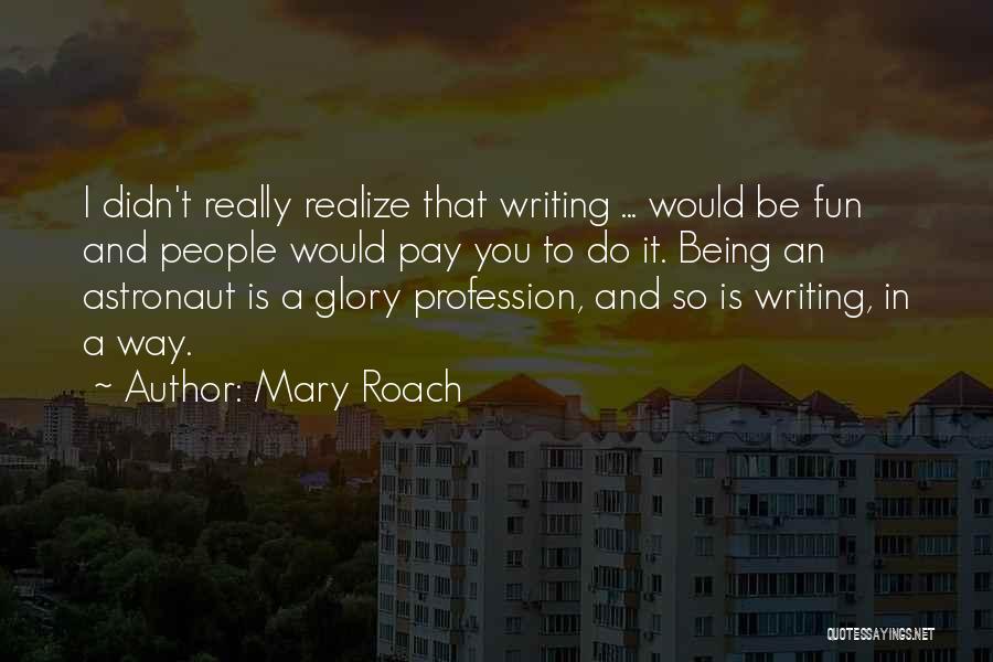 Mary Roach Quotes: I Didn't Really Realize That Writing ... Would Be Fun And People Would Pay You To Do It. Being An