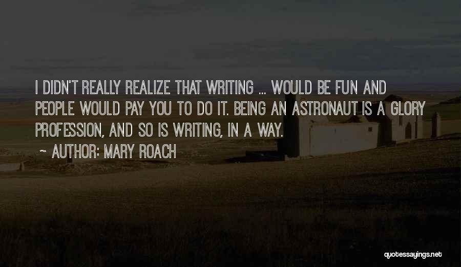 Mary Roach Quotes: I Didn't Really Realize That Writing ... Would Be Fun And People Would Pay You To Do It. Being An