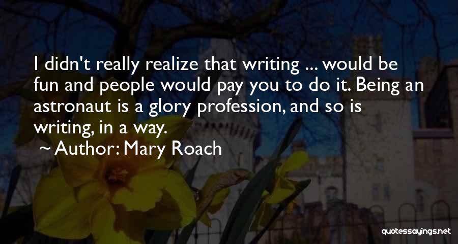 Mary Roach Quotes: I Didn't Really Realize That Writing ... Would Be Fun And People Would Pay You To Do It. Being An