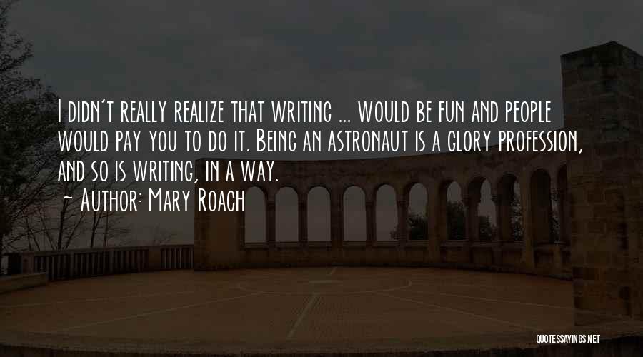 Mary Roach Quotes: I Didn't Really Realize That Writing ... Would Be Fun And People Would Pay You To Do It. Being An