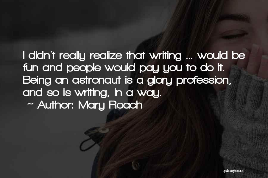 Mary Roach Quotes: I Didn't Really Realize That Writing ... Would Be Fun And People Would Pay You To Do It. Being An