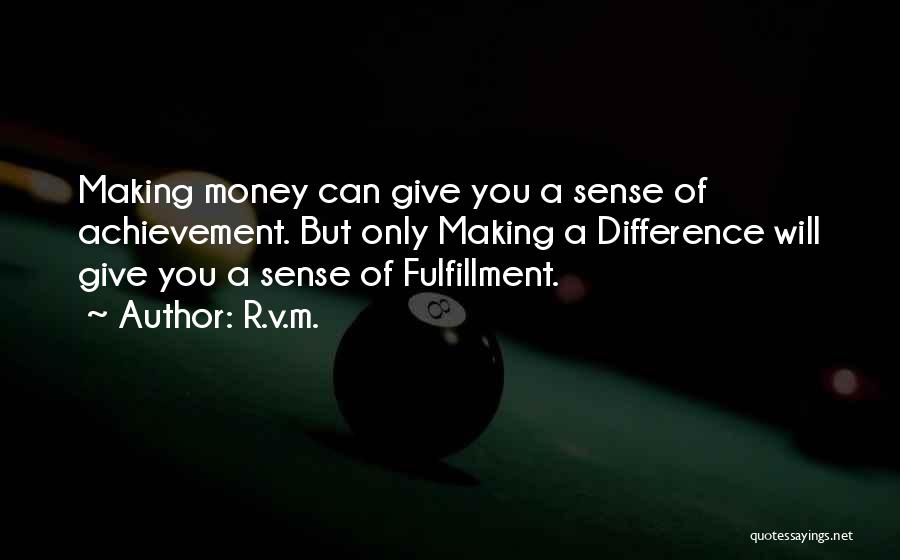 R.v.m. Quotes: Making Money Can Give You A Sense Of Achievement. But Only Making A Difference Will Give You A Sense Of