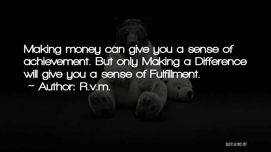 R.v.m. Quotes: Making Money Can Give You A Sense Of Achievement. But Only Making A Difference Will Give You A Sense Of