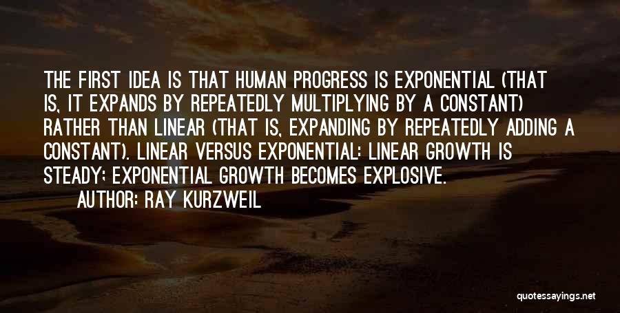 Ray Kurzweil Quotes: The First Idea Is That Human Progress Is Exponential (that Is, It Expands By Repeatedly Multiplying By A Constant) Rather
