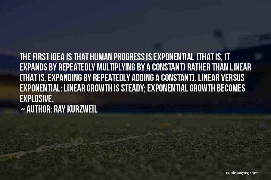 Ray Kurzweil Quotes: The First Idea Is That Human Progress Is Exponential (that Is, It Expands By Repeatedly Multiplying By A Constant) Rather