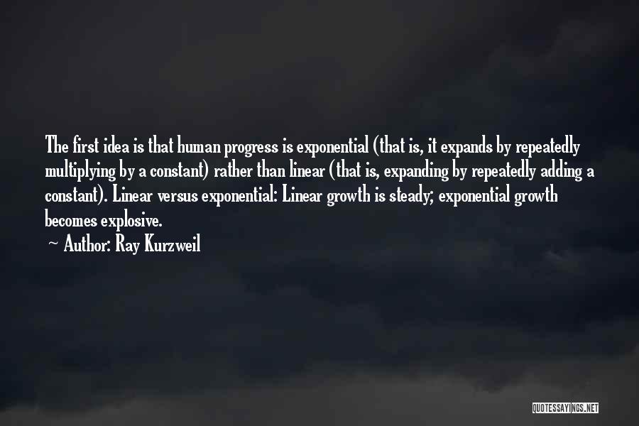 Ray Kurzweil Quotes: The First Idea Is That Human Progress Is Exponential (that Is, It Expands By Repeatedly Multiplying By A Constant) Rather
