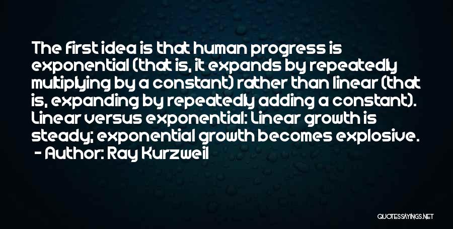 Ray Kurzweil Quotes: The First Idea Is That Human Progress Is Exponential (that Is, It Expands By Repeatedly Multiplying By A Constant) Rather