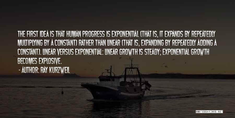Ray Kurzweil Quotes: The First Idea Is That Human Progress Is Exponential (that Is, It Expands By Repeatedly Multiplying By A Constant) Rather