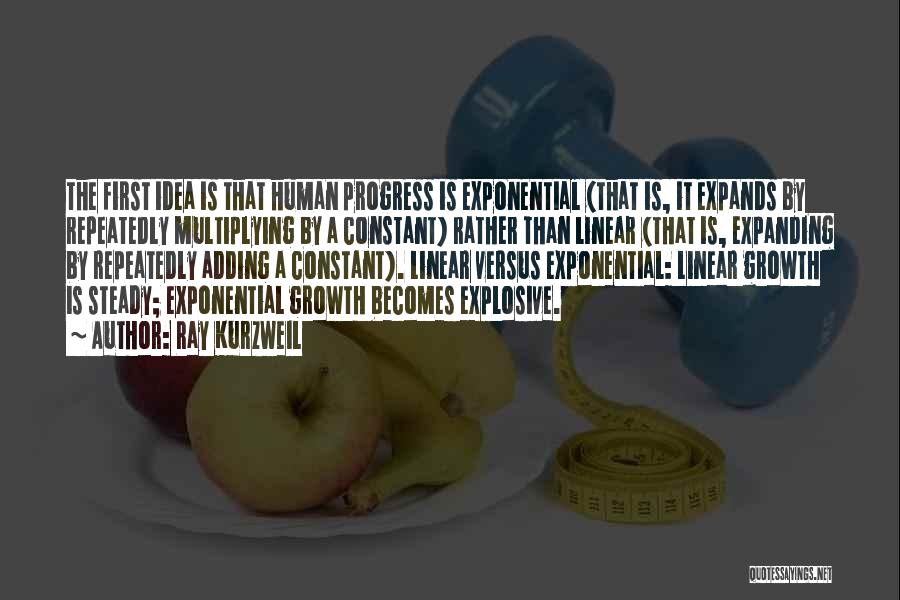 Ray Kurzweil Quotes: The First Idea Is That Human Progress Is Exponential (that Is, It Expands By Repeatedly Multiplying By A Constant) Rather