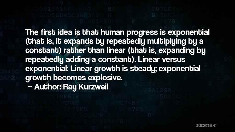 Ray Kurzweil Quotes: The First Idea Is That Human Progress Is Exponential (that Is, It Expands By Repeatedly Multiplying By A Constant) Rather