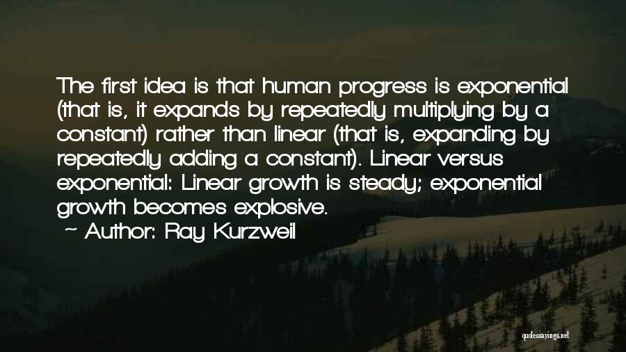Ray Kurzweil Quotes: The First Idea Is That Human Progress Is Exponential (that Is, It Expands By Repeatedly Multiplying By A Constant) Rather