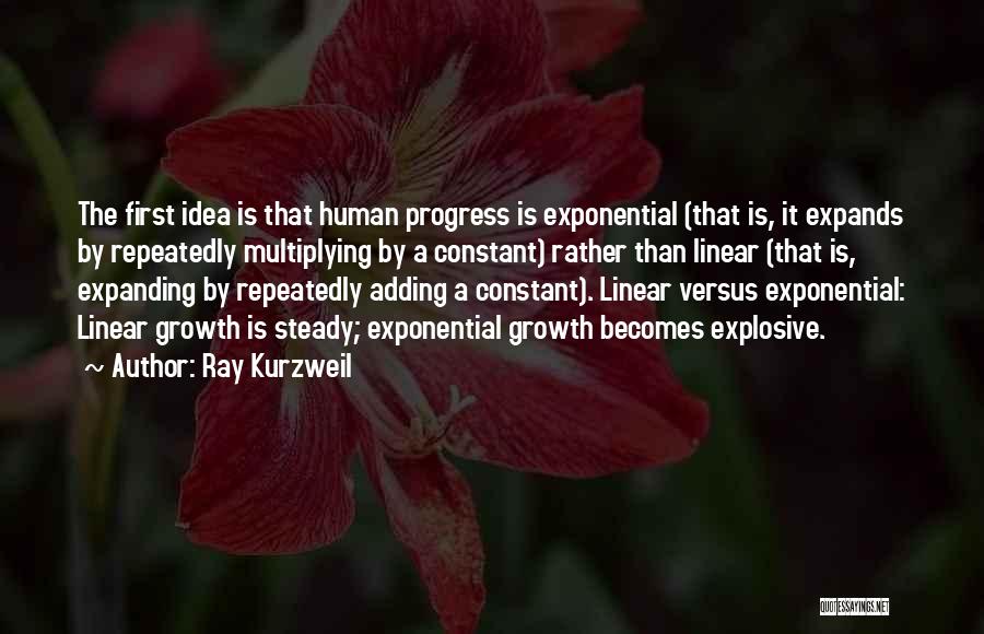 Ray Kurzweil Quotes: The First Idea Is That Human Progress Is Exponential (that Is, It Expands By Repeatedly Multiplying By A Constant) Rather