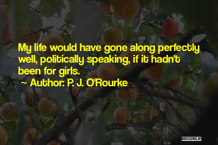 P. J. O'Rourke Quotes: My Life Would Have Gone Along Perfectly Well, Politically Speaking, If It Hadn't Been For Girls.