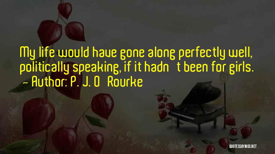 P. J. O'Rourke Quotes: My Life Would Have Gone Along Perfectly Well, Politically Speaking, If It Hadn't Been For Girls.