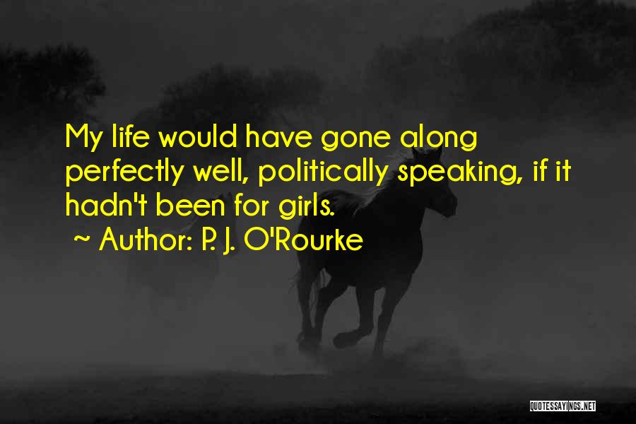 P. J. O'Rourke Quotes: My Life Would Have Gone Along Perfectly Well, Politically Speaking, If It Hadn't Been For Girls.