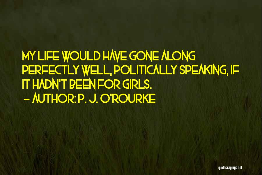 P. J. O'Rourke Quotes: My Life Would Have Gone Along Perfectly Well, Politically Speaking, If It Hadn't Been For Girls.