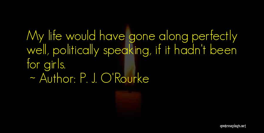 P. J. O'Rourke Quotes: My Life Would Have Gone Along Perfectly Well, Politically Speaking, If It Hadn't Been For Girls.