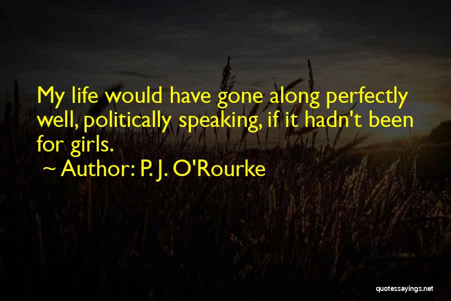 P. J. O'Rourke Quotes: My Life Would Have Gone Along Perfectly Well, Politically Speaking, If It Hadn't Been For Girls.