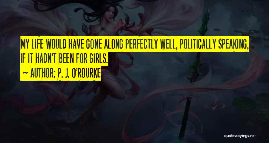 P. J. O'Rourke Quotes: My Life Would Have Gone Along Perfectly Well, Politically Speaking, If It Hadn't Been For Girls.