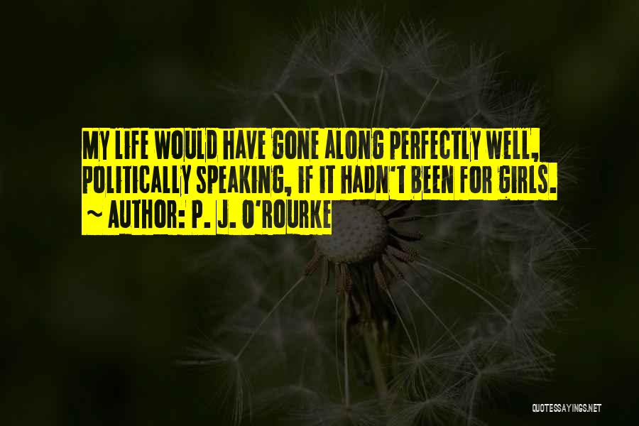 P. J. O'Rourke Quotes: My Life Would Have Gone Along Perfectly Well, Politically Speaking, If It Hadn't Been For Girls.