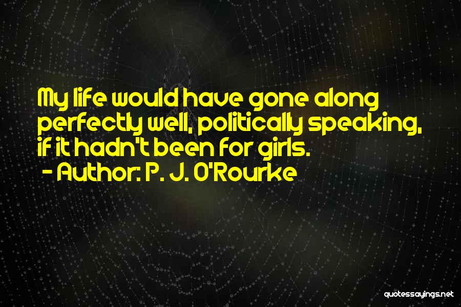 P. J. O'Rourke Quotes: My Life Would Have Gone Along Perfectly Well, Politically Speaking, If It Hadn't Been For Girls.
