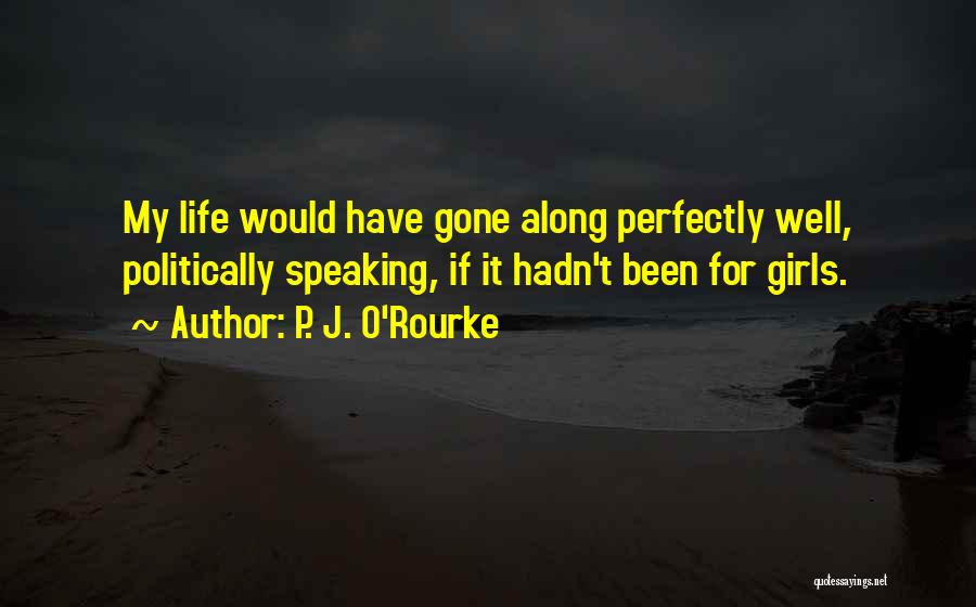 P. J. O'Rourke Quotes: My Life Would Have Gone Along Perfectly Well, Politically Speaking, If It Hadn't Been For Girls.