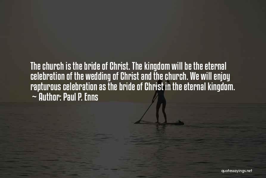 Paul P. Enns Quotes: The Church Is The Bride Of Christ. The Kingdom Will Be The Eternal Celebration Of The Wedding Of Christ And