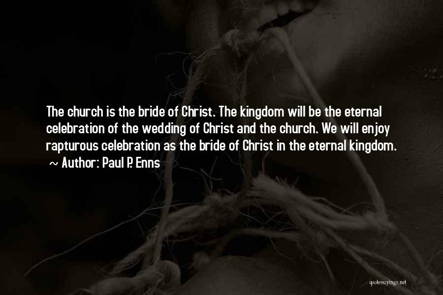 Paul P. Enns Quotes: The Church Is The Bride Of Christ. The Kingdom Will Be The Eternal Celebration Of The Wedding Of Christ And