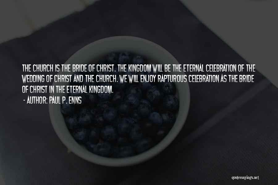 Paul P. Enns Quotes: The Church Is The Bride Of Christ. The Kingdom Will Be The Eternal Celebration Of The Wedding Of Christ And