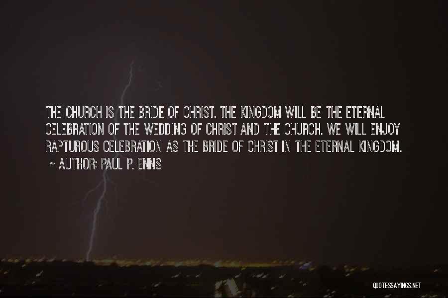 Paul P. Enns Quotes: The Church Is The Bride Of Christ. The Kingdom Will Be The Eternal Celebration Of The Wedding Of Christ And