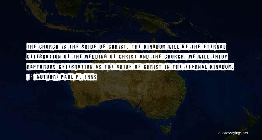 Paul P. Enns Quotes: The Church Is The Bride Of Christ. The Kingdom Will Be The Eternal Celebration Of The Wedding Of Christ And