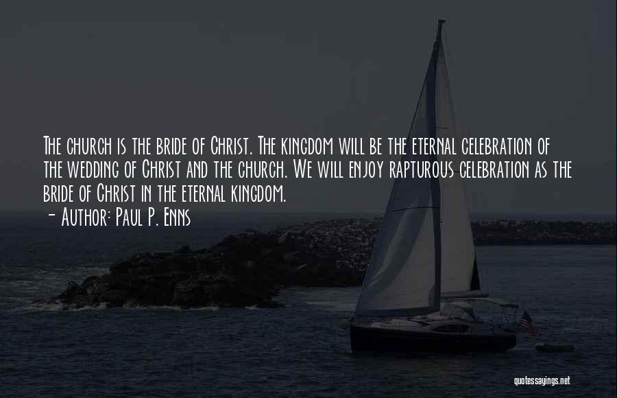 Paul P. Enns Quotes: The Church Is The Bride Of Christ. The Kingdom Will Be The Eternal Celebration Of The Wedding Of Christ And