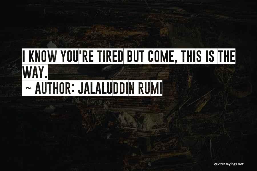 Jalaluddin Rumi Quotes: I Know You're Tired But Come, This Is The Way.