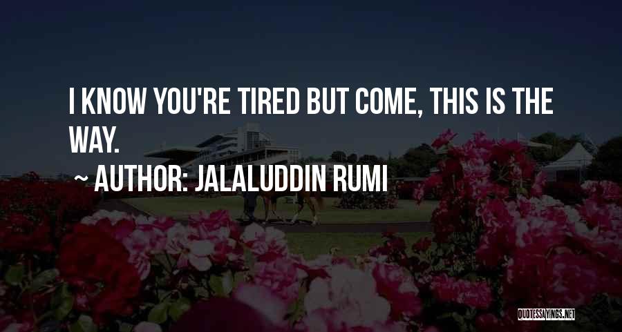 Jalaluddin Rumi Quotes: I Know You're Tired But Come, This Is The Way.