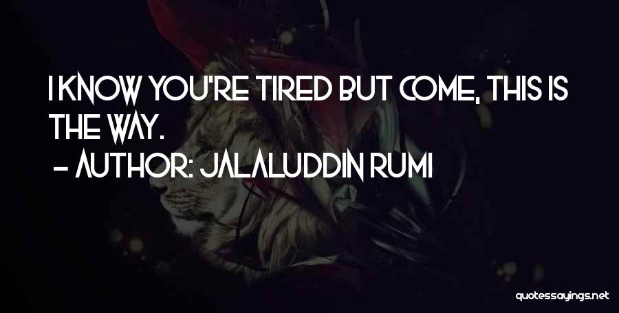 Jalaluddin Rumi Quotes: I Know You're Tired But Come, This Is The Way.