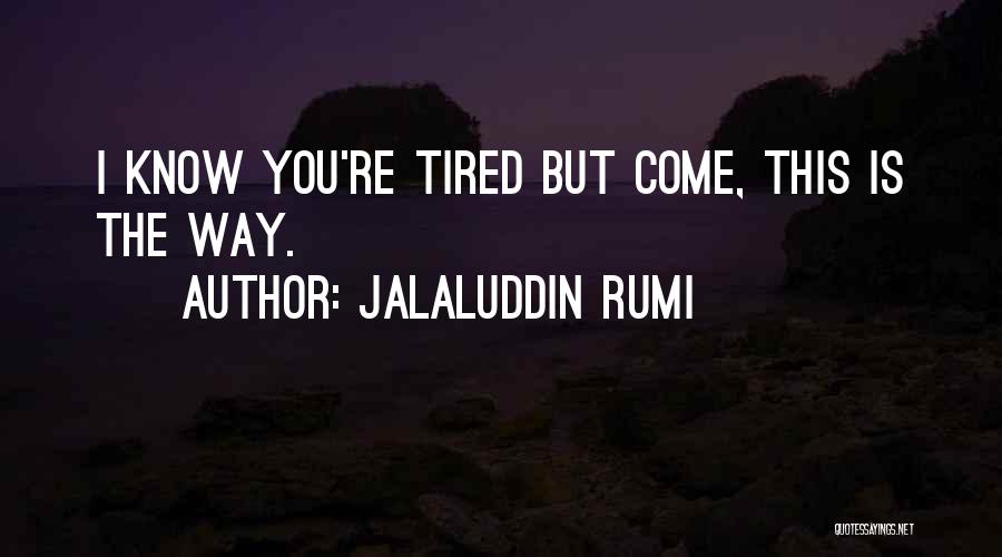 Jalaluddin Rumi Quotes: I Know You're Tired But Come, This Is The Way.