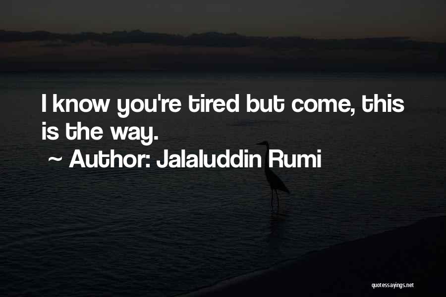 Jalaluddin Rumi Quotes: I Know You're Tired But Come, This Is The Way.