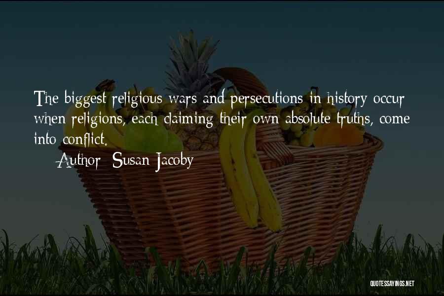 Susan Jacoby Quotes: The Biggest Religious Wars And Persecutions In History Occur When Religions, Each Claiming Their Own Absolute Truths, Come Into Conflict.