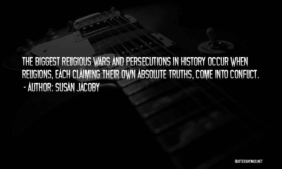 Susan Jacoby Quotes: The Biggest Religious Wars And Persecutions In History Occur When Religions, Each Claiming Their Own Absolute Truths, Come Into Conflict.