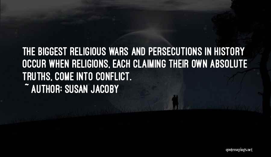 Susan Jacoby Quotes: The Biggest Religious Wars And Persecutions In History Occur When Religions, Each Claiming Their Own Absolute Truths, Come Into Conflict.