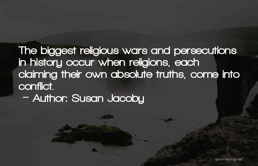 Susan Jacoby Quotes: The Biggest Religious Wars And Persecutions In History Occur When Religions, Each Claiming Their Own Absolute Truths, Come Into Conflict.