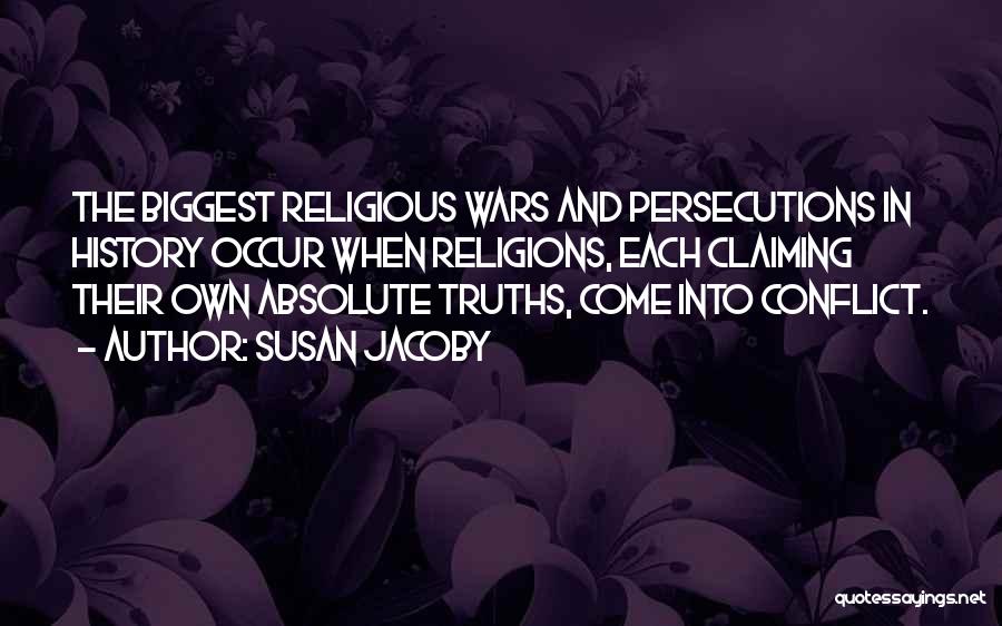 Susan Jacoby Quotes: The Biggest Religious Wars And Persecutions In History Occur When Religions, Each Claiming Their Own Absolute Truths, Come Into Conflict.