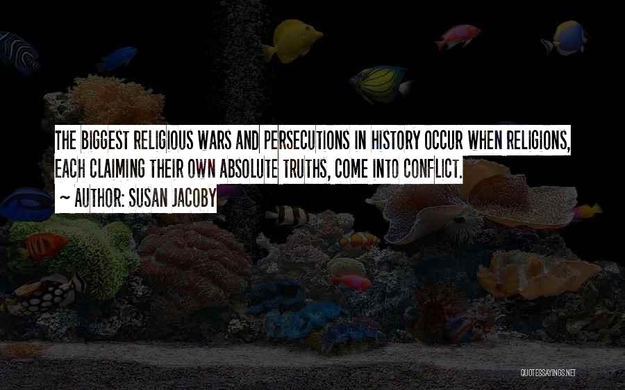 Susan Jacoby Quotes: The Biggest Religious Wars And Persecutions In History Occur When Religions, Each Claiming Their Own Absolute Truths, Come Into Conflict.