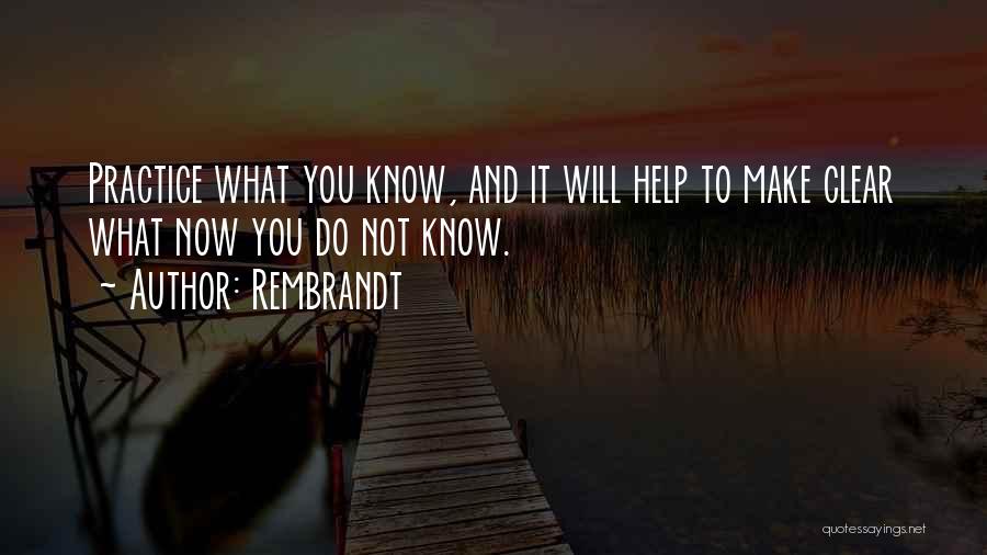 Rembrandt Quotes: Practice What You Know, And It Will Help To Make Clear What Now You Do Not Know.
