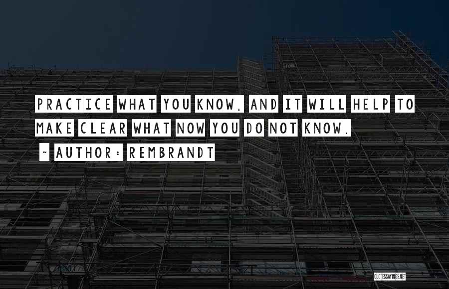 Rembrandt Quotes: Practice What You Know, And It Will Help To Make Clear What Now You Do Not Know.