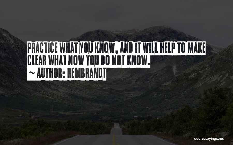 Rembrandt Quotes: Practice What You Know, And It Will Help To Make Clear What Now You Do Not Know.