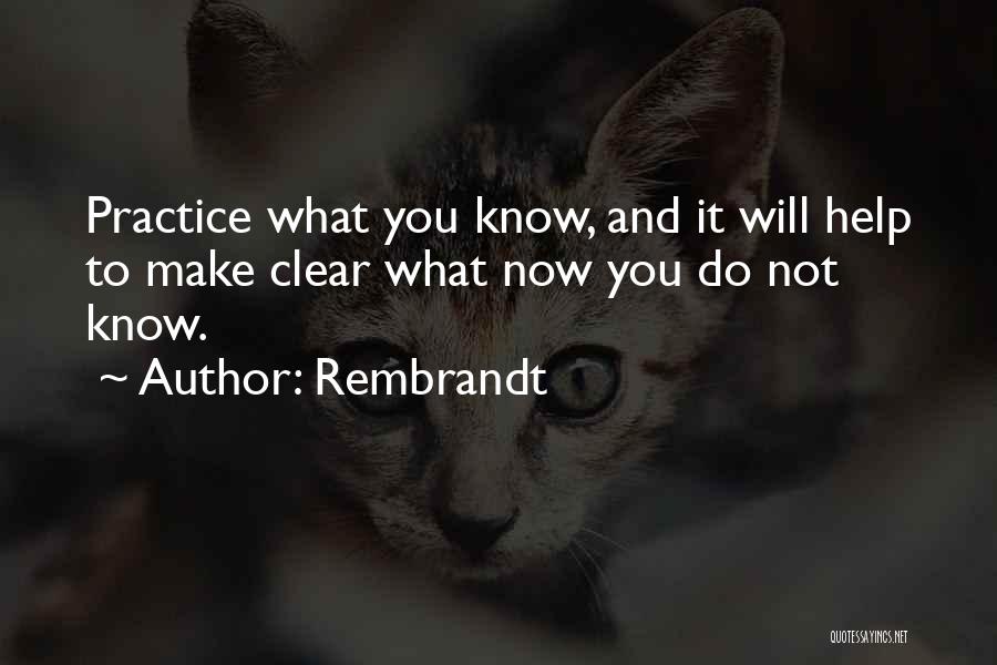Rembrandt Quotes: Practice What You Know, And It Will Help To Make Clear What Now You Do Not Know.