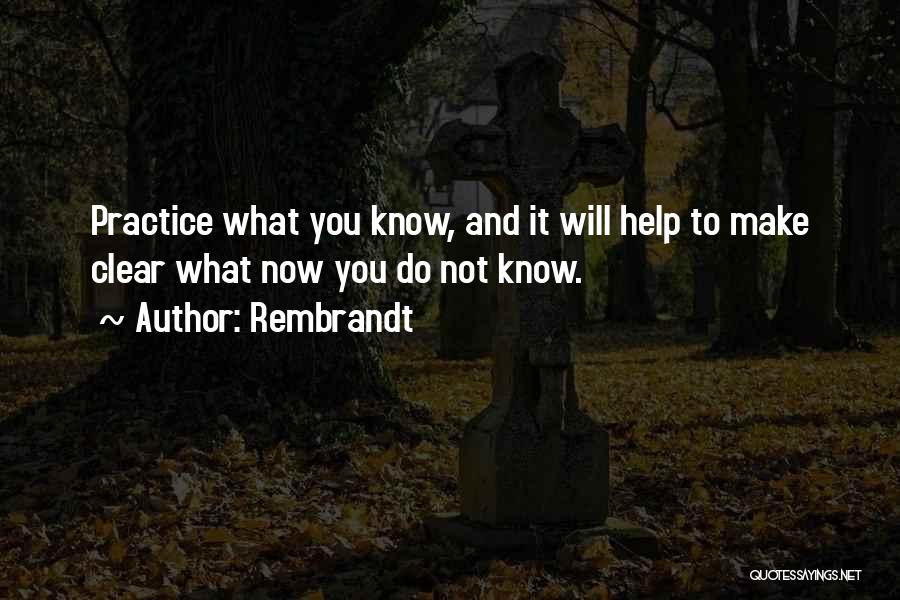 Rembrandt Quotes: Practice What You Know, And It Will Help To Make Clear What Now You Do Not Know.