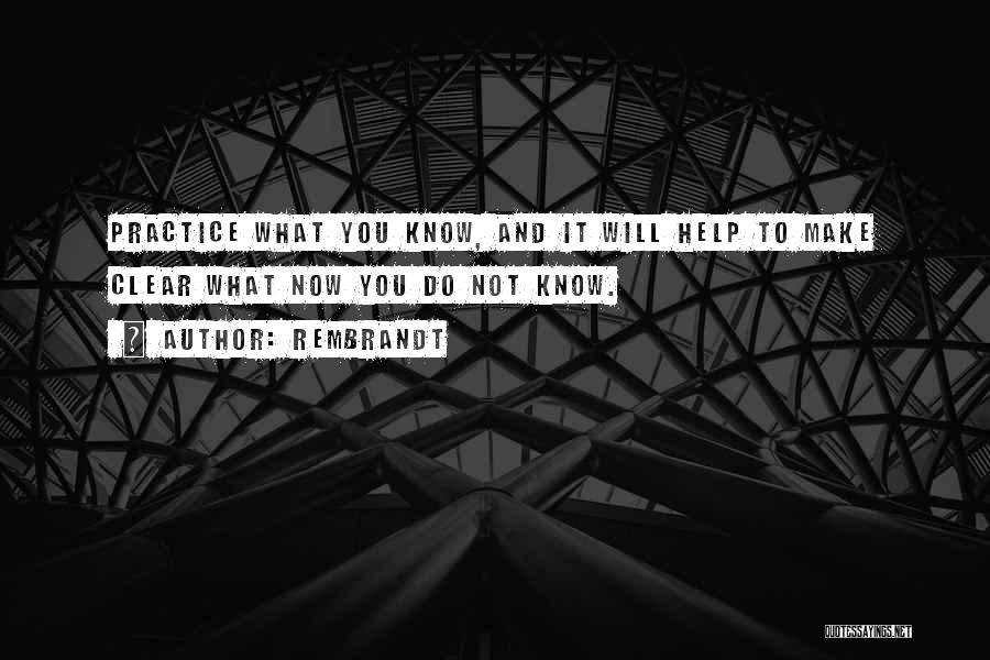 Rembrandt Quotes: Practice What You Know, And It Will Help To Make Clear What Now You Do Not Know.
